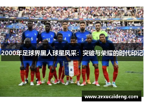 2000年足球界黑人球星风采:突破与荣耀的时代印记 2000年足球界黑人球星风采:突破与荣耀的时代印记