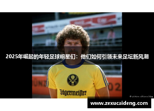 2025年崛起的年轻足球明星们:他们如何引领未来足坛新风潮 2025年崛起的年轻足球明星们:他们如何引领未来足坛新风潮