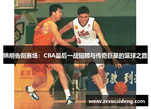 姚明告别赛场:CBA最后一战回顾与传奇巨星的篮球之路 姚明告别赛场:CBA最后一战回顾与传奇巨星的篮球之路