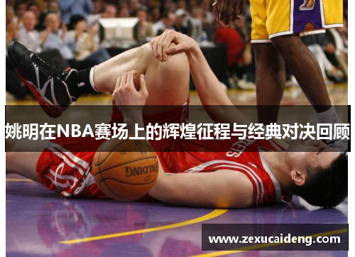 姚明在NBA赛场上的辉煌征程与经典对决回顾 姚明在NBA赛场上的辉煌征程与经典对决回顾
