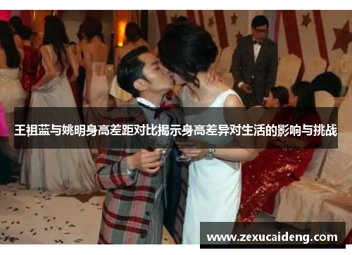 王祖蓝与姚明身高差距对比揭示身高差异对生活的影响与挑战 王祖蓝与姚明身高差距对比揭示身高差异对生活的影响与挑战