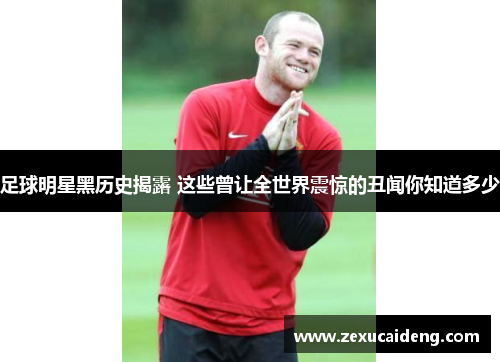 足球明星黑历史揭露 这些曾让全世界震惊的丑闻你知道多少 足球明星黑历史揭露 这些曾让全世界震惊的丑闻你知道多少
