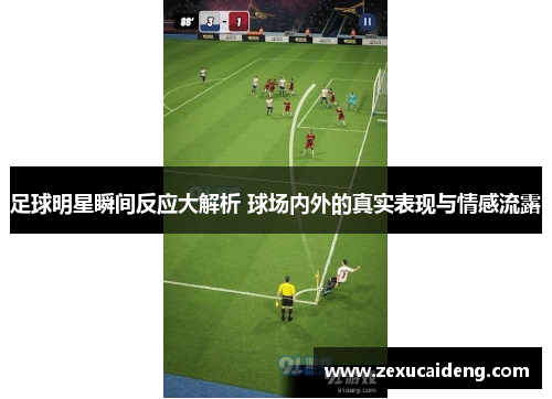 足球明星瞬间反应大解析 球场内外的真实表现与情感流露 足球明星瞬间反应大解析 球场内外的真实表现与情感流露