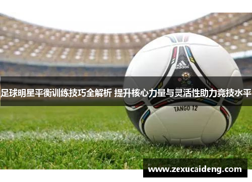 足球明星平衡训练技巧全解析 提升核心力量与灵活性助力竞技水平 足球明星平衡训练技巧全解析 提升核心力量与灵活性助力竞技水平