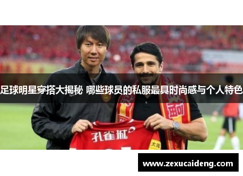 足球明星穿搭大揭秘 哪些球员的私服最具时尚感与个人特色