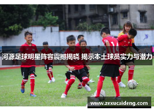 河源足球明星阵容震撼揭晓 揭示本土球员实力与潜力 河源足球明星阵容震撼揭晓 揭示本土球员实力与潜力