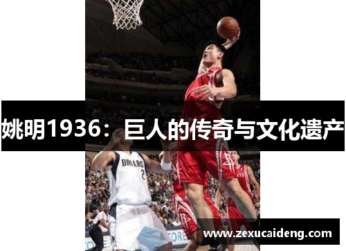 姚明1936:巨人的传奇与文化遗产 姚明1936:巨人的传奇与文化遗产