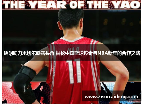姚明助力米切尔崭露头角 揭秘中国篮球传奇与NBA新星的合作之路 姚明助力米切尔崭露头角 揭秘中国篮球传奇与NBA新星的合作之路