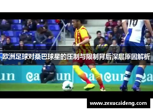 欧洲足球对桑巴球星的压制与限制背后深层原因解析 欧洲足球对桑巴球星的压制与限制背后深层原因解析