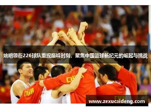 姚明领衔226球队重现巅峰时刻,聚焦中国篮球新纪元的崛起与挑战 姚明领衔226球队重现巅峰时刻,聚焦中国篮球新纪元的崛起与挑战