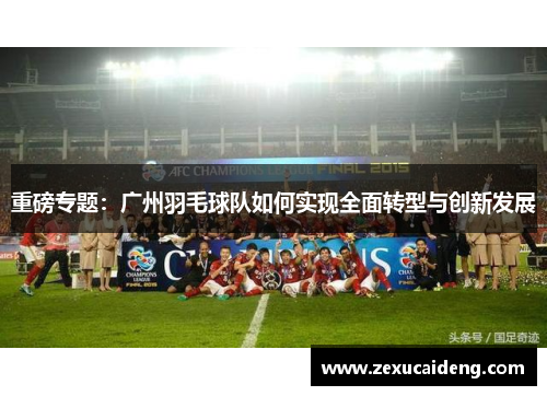 重磅专题：广州羽毛球队如何实现全面转型与创新发展