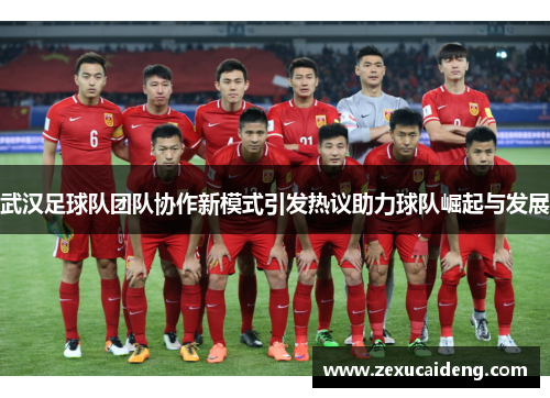 武汉足球队团队协作新模式引发热议助力球队崛起与发展