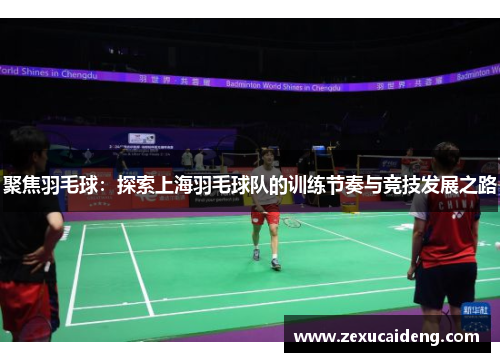 聚焦羽毛球：探索上海羽毛球队的训练节奏与竞技发展之路