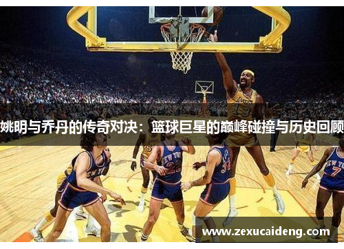 姚明与乔丹的传奇对决：篮球巨星的巅峰碰撞与历史回顾