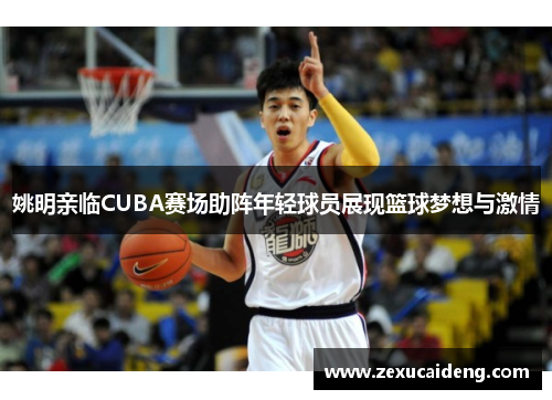 姚明亲临CUBA赛场助阵年轻球员展现篮球梦想与激情