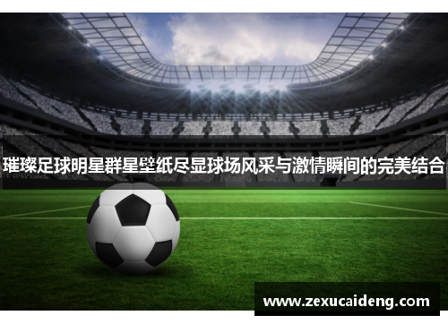 璀璨足球明星群星壁纸尽显球场风采与激情瞬间的完美结合