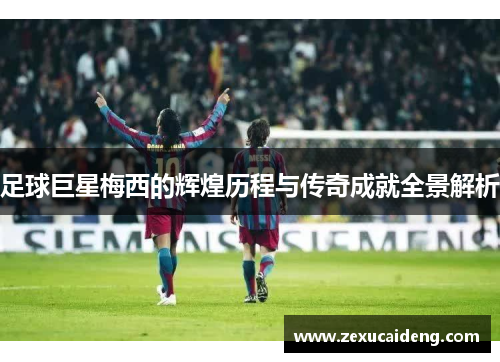 足球巨星梅西的辉煌历程与传奇成就全景解析