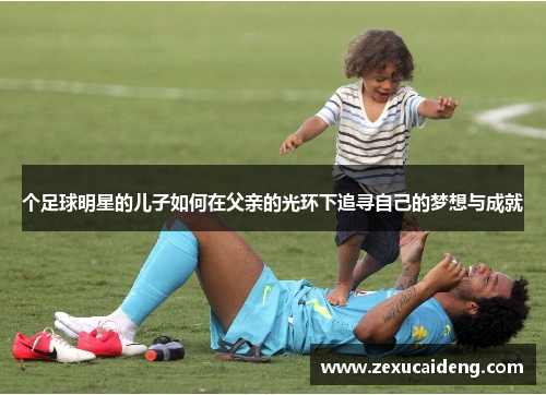 个足球明星的儿子如何在父亲的光环下追寻自己的梦想与成就