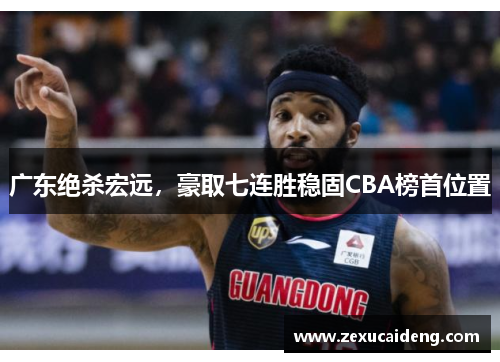 广东绝杀宏远，豪取七连胜稳固CBA榜首位置