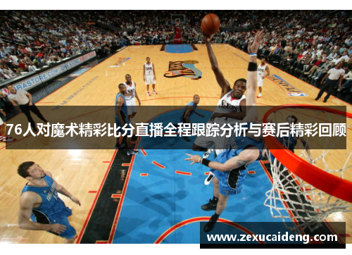 76人对魔术精彩比分直播全程跟踪分析与赛后精彩回顾