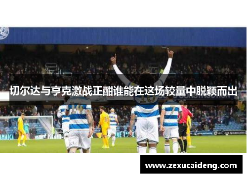 切尔达与亨克激战正酣谁能在这场较量中脱颖而出