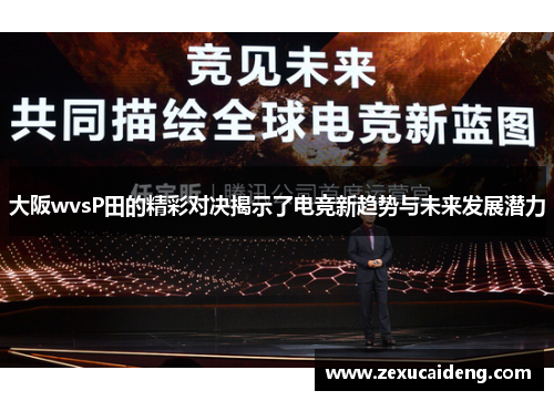 大阪wvsP田的精彩对决揭示了电竞新趋势与未来发展潜力