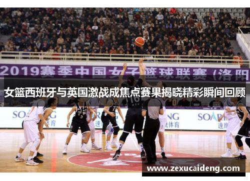 女篮西班牙与英国激战成焦点赛果揭晓精彩瞬间回顾