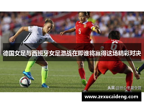 德国女足与西班牙女足激战在即谁将赢得这场精彩对决